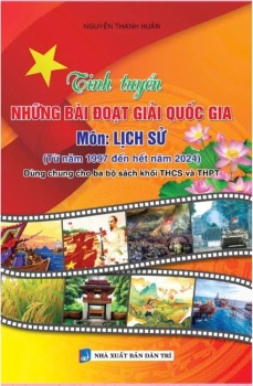 TINH TUYỂN NHỮNG BÀI ĐOẠT GIẢI QUỐC GIA MÔN LỊCH SỬ (Từ năm 1997 đến hết năm 2024) - Dùng chung cho ba bộ sách khối THCS & THPT